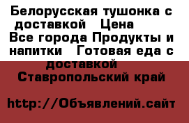 Белорусская тушонка с доставкой › Цена ­ 10 - Все города Продукты и напитки » Готовая еда с доставкой   . Ставропольский край